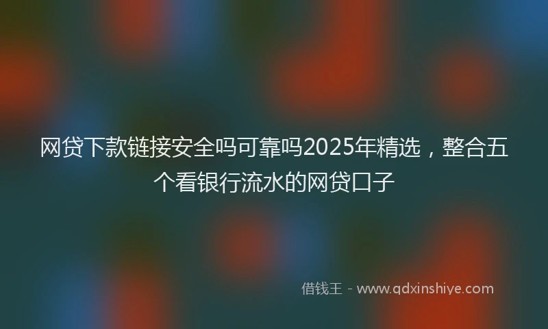 网贷下款链接安全吗可靠吗2025年精选，整合五个看银行流水的网贷口子