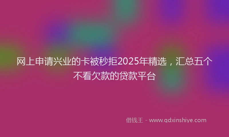 网上申请兴业的卡被秒拒2025年精选，汇总五个不看欠款的贷款平台