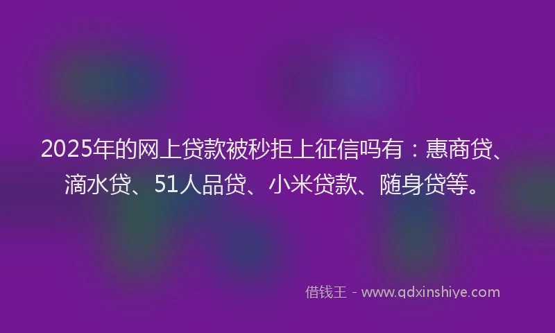 2025年的网上贷款被秒拒上征信吗有：惠商贷、滴水贷、51人品贷、小米贷款、随身贷等。