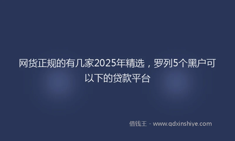 网货正规的有几家2025年精选，罗列5个黑户可以下的贷款平台