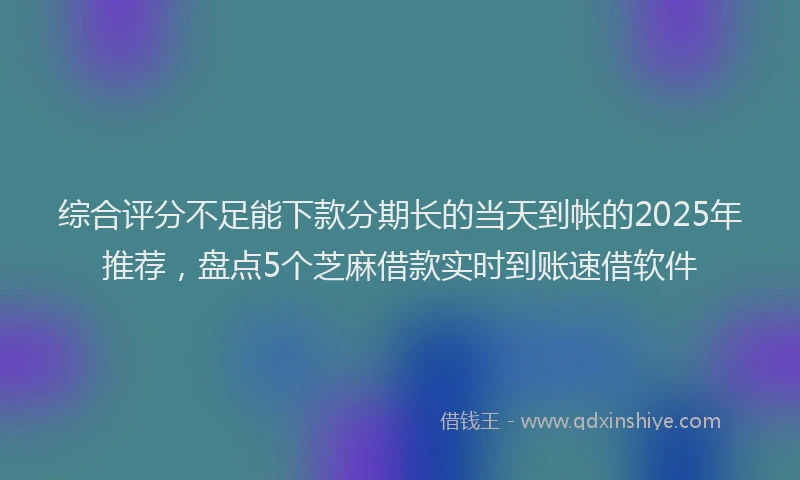 综合评分不足能下款分期长的当天到帐的2025年推荐，盘点5个芝麻借款实时到账速借软件