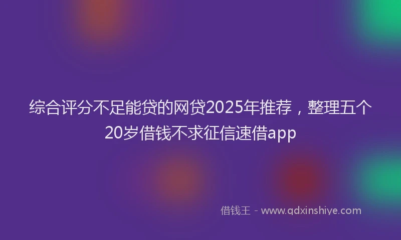 综合评分不足能贷的网贷2025年推荐，整理五个20岁借钱不求征信速借app