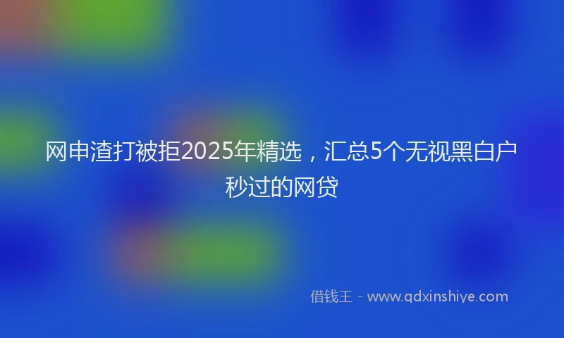 网申渣打被拒2025年精选，汇总5个无视黑白户秒过的网贷