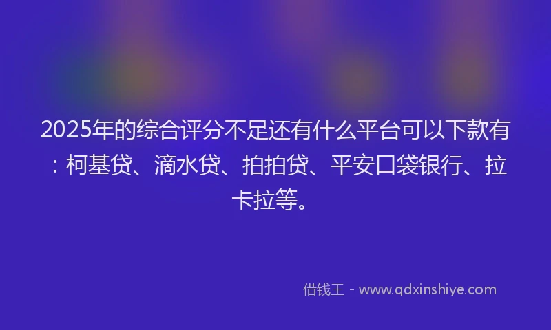 2025年的综合评分不足还有什么平台可以下款有：柯基贷、滴水贷、拍拍贷、平安口袋银行、拉卡拉等。
