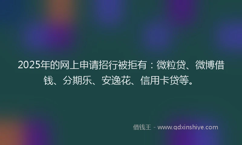 2025年的网上申请招行被拒有：微粒贷、微博借钱、分期乐、安逸花、信用卡贷等。