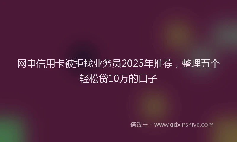 网申信用卡被拒找业务员2025年推荐，整理五个轻松贷10万的口子