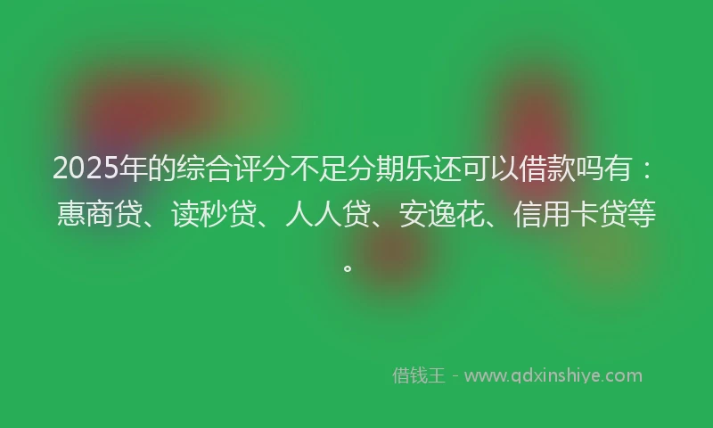 2025年的综合评分不足分期乐还可以借款吗有：惠商贷、读秒贷、人人贷、安逸花、信用卡贷等。
