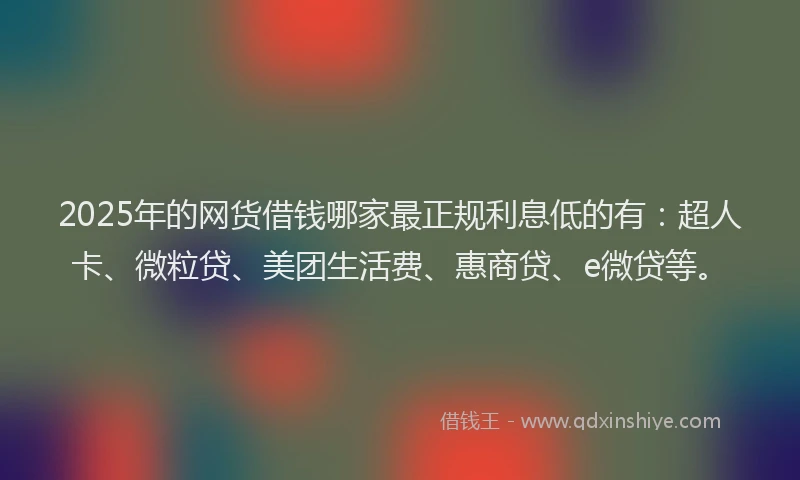 2025年的网货借钱哪家最正规利息低的有：超人卡、微粒贷、美团生活费、惠商贷、e微贷等。