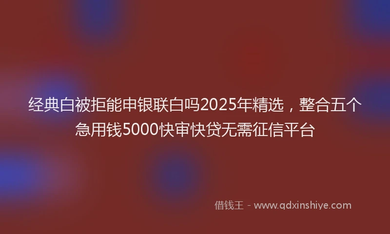 经典白被拒能申银联白吗2025年精选，整合五个急用钱5000快审快贷无需征信平台