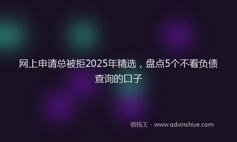 网上申请总被拒2025年精选，盘点5个不看负债查询的口子