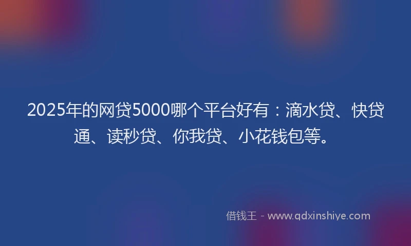 2025年的网贷5000哪个平台好有：滴水贷、快贷通、读秒贷、你我贷、小花钱包等。