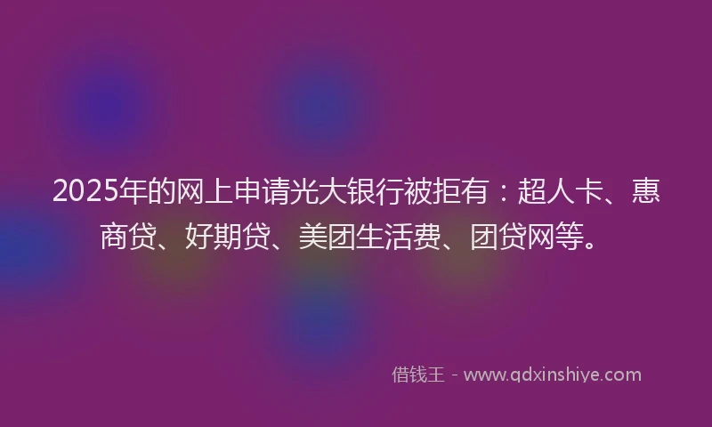 2025年的网上申请光大银行被拒有：超人卡、惠商贷、好期贷、美团生活费、团贷网等。