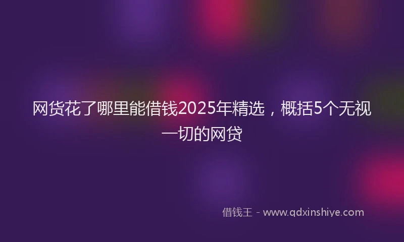 网货花了哪里能借钱2025年精选，概括5个无视一切的网贷