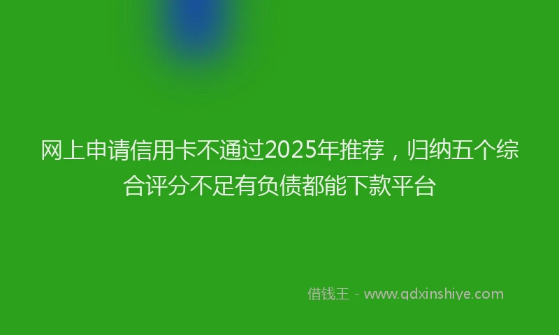 网上申请信用卡不通过2025年推荐，归纳五个综合评分不足有负债都能下款平台