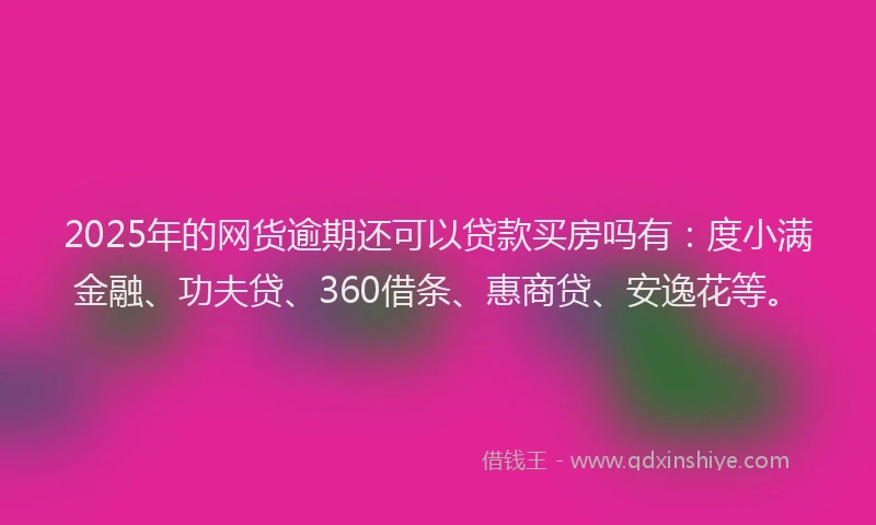 2025年的网货逾期还可以贷款买房吗有：度小满金融、功夫贷、360借条、惠商贷、安逸花等。