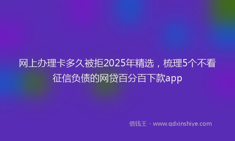 网上办理卡多久被拒2025年精选，梳理5个不看征信负债的网贷百分百下款app