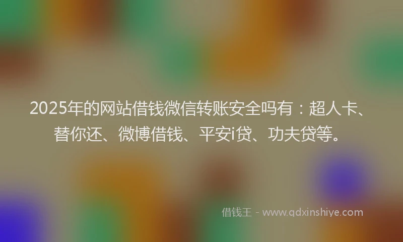 2025年的网站借钱微信转账安全吗有：超人卡、替你还、微博借钱、平安i贷、功夫贷等。