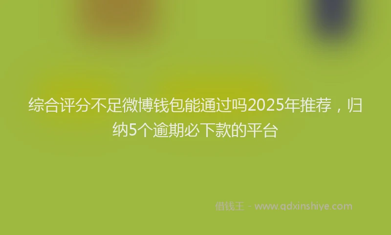综合评分不足微博钱包能通过吗2025年推荐，归纳5个逾期必下款的平台