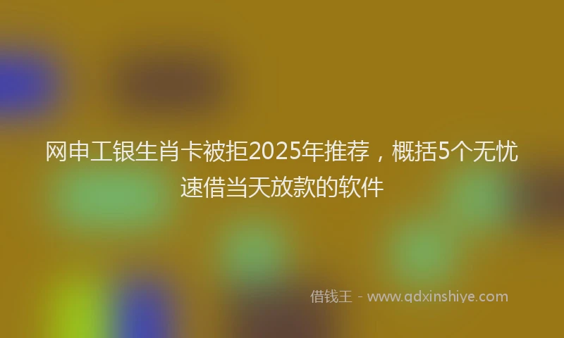 网申工银生肖卡被拒2025年推荐，概括5个无忧速借当天放款的软件