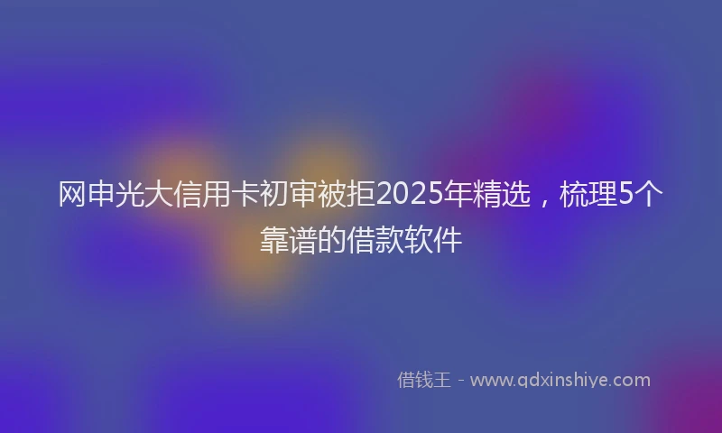 网申光大信用卡初审被拒2025年精选，梳理5个靠谱的借款软件