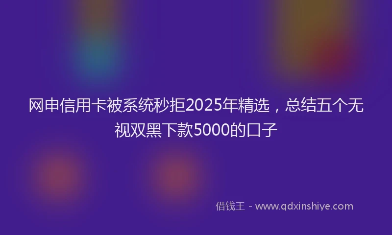 网申信用卡被系统秒拒2025年精选，总结五个无视双黑下款5000的口子
