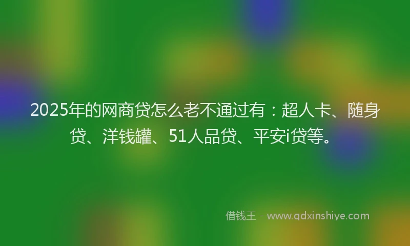 2025年的网商贷怎么老不通过有：超人卡、随身贷、洋钱罐、51人品贷、平安i贷等。
