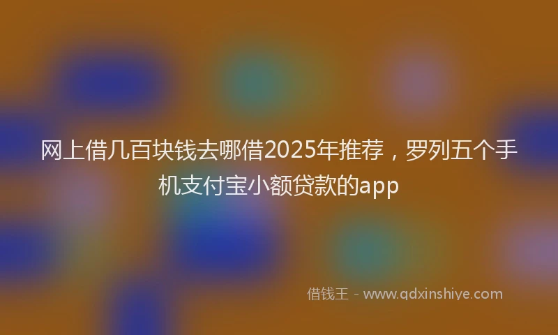 网上借几百块钱去哪借2025年推荐，罗列五个手机支付宝小额贷款的app