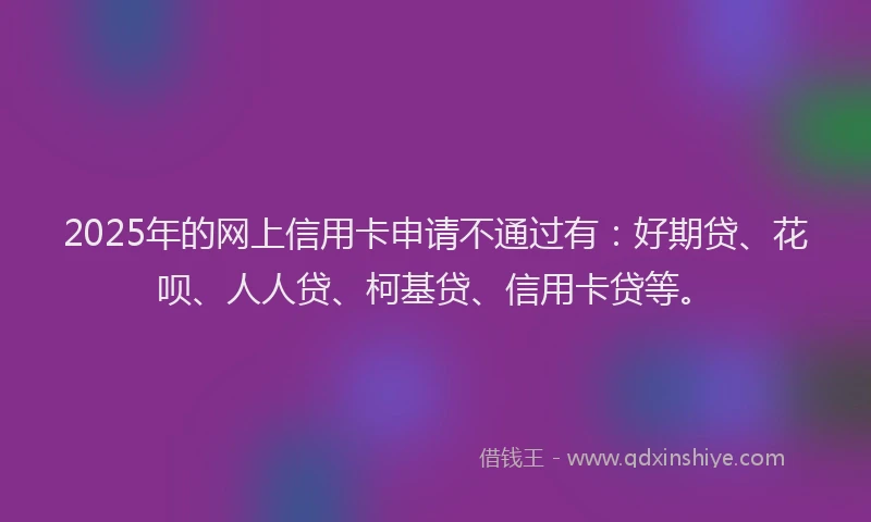 2025年的网上信用卡申请不通过有：好期贷、花呗、人人贷、柯基贷、信用卡贷等。