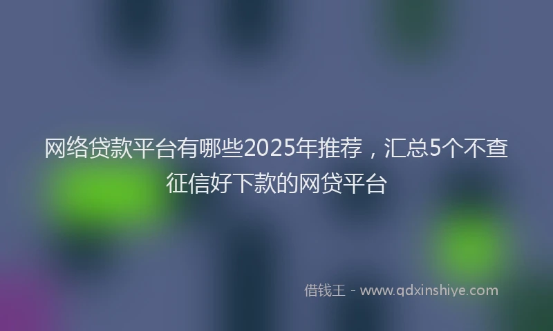 网络贷款平台有哪些2025年推荐，汇总5个不查征信好下款的网贷平台