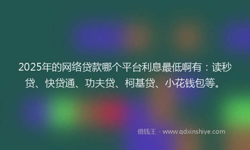 2025年的网络贷款哪个平台利息最低啊有：读秒贷、快贷通、功夫贷、柯基贷、小花钱包等。