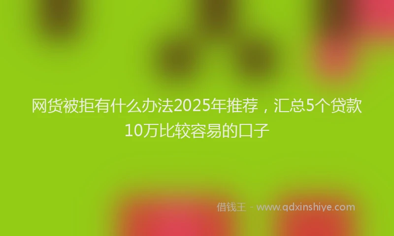 网货被拒有什么办法2025年推荐，汇总5个贷款10万比较容易的口子