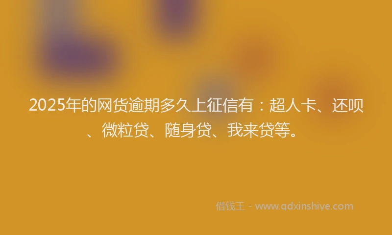 2025年的网货逾期多久上征信有：超人卡、还呗、微粒贷、随身贷、我来贷等。