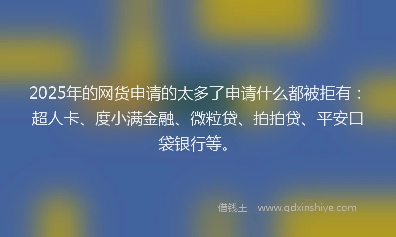 2025年的网货申请的太多了申请什么都被拒有：超人卡、度小满金融、微粒贷、拍拍贷、平安口袋银行等。