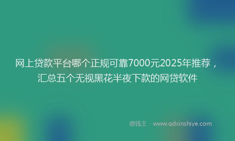 网上贷款平台哪个正规可靠7000元2025年推荐，汇总五个无视黑花半夜下款的网贷软件