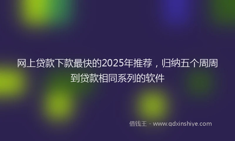 网上贷款下款最快的2025年推荐，归纳五个周周到贷款相同系列的软件