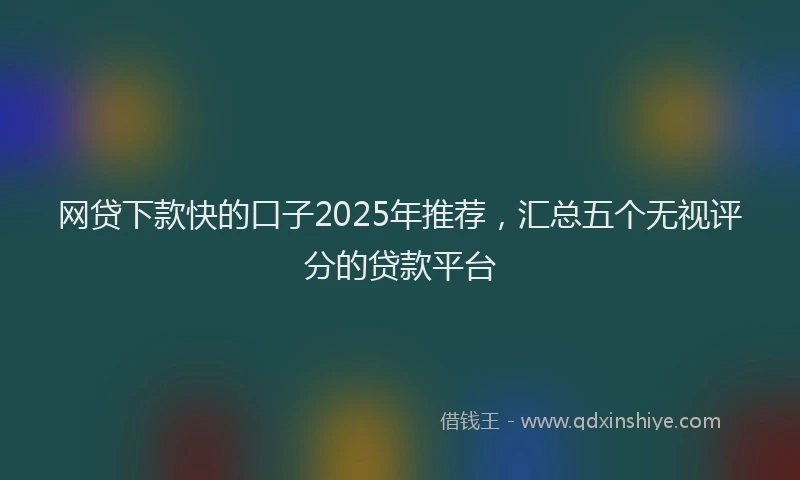 网贷下款快的口子2025年推荐，汇总五个无视评分的贷款平台