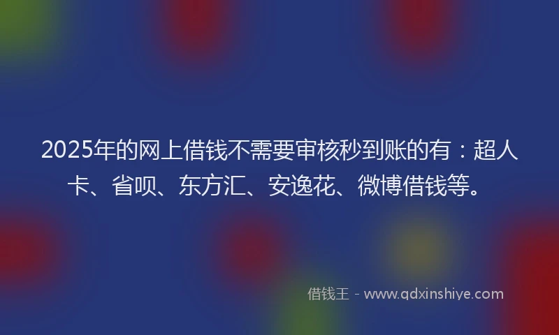 2025年的网上借钱不需要审核秒到账的有：超人卡、省呗、东方汇、安逸花、微博借钱等。