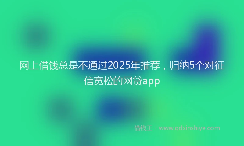 网上借钱总是不通过2025年推荐，归纳5个对征信宽松的网贷app
