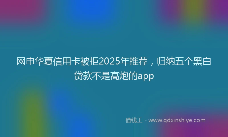 网申华夏信用卡被拒2025年推荐，归纳五个黑白贷款不是高炮的app