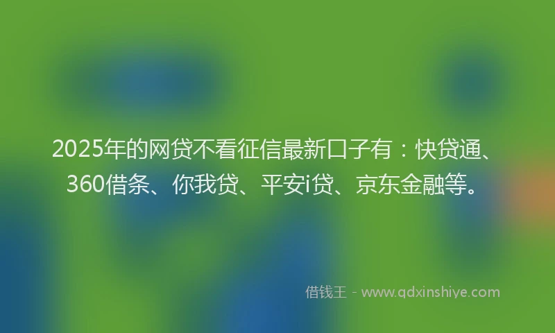 2025年的网贷不看征信最新口子有：快贷通、360借条、你我贷、平安i贷、京东金融等。