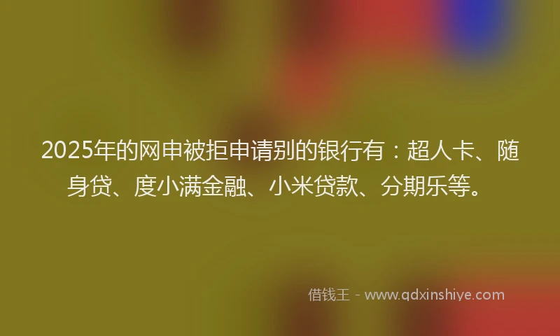 2025年的网申被拒申请别的银行有：超人卡、随身贷、度小满金融、小米贷款、分期乐等。