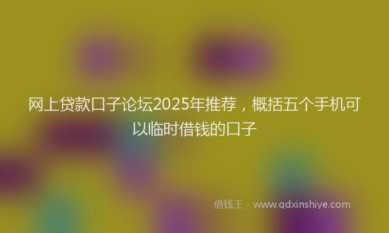 网上贷款口子论坛2025年推荐，概括五个手机可以临时借钱的口子