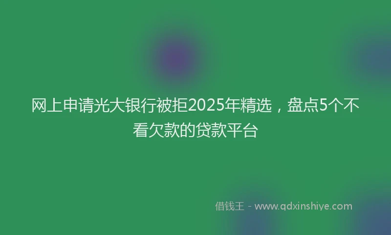 网上申请光大银行被拒2025年精选，盘点5个不看欠款的贷款平台
