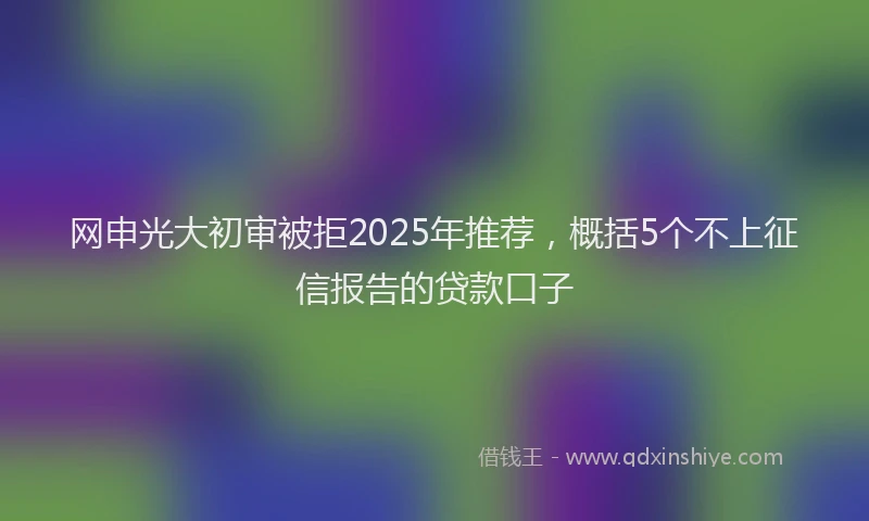 网申光大初审被拒2025年推荐，概括5个不上征信报告的贷款口子