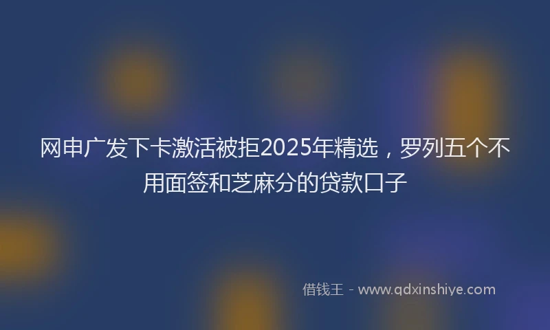 网申广发下卡激活被拒2025年精选，罗列五个不用面签和芝麻分的贷款口子