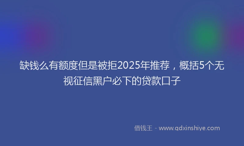 缺钱么有额度但是被拒2025年推荐，概括5个无视征信黑户必下的贷款口子
