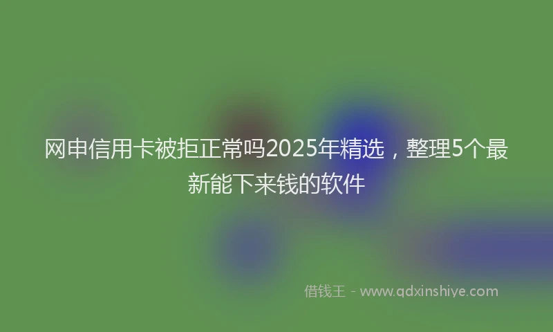 网申信用卡被拒正常吗2025年精选，整理5个最新能下来钱的软件