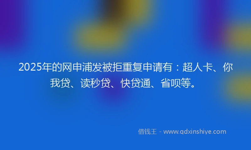 2025年的网申浦发被拒重复申请有：超人卡、你我贷、读秒贷、快贷通、省呗等。