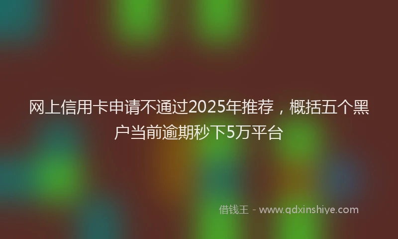 网上信用卡申请不通过2025年推荐，概括五个黑户当前逾期秒下5万平台