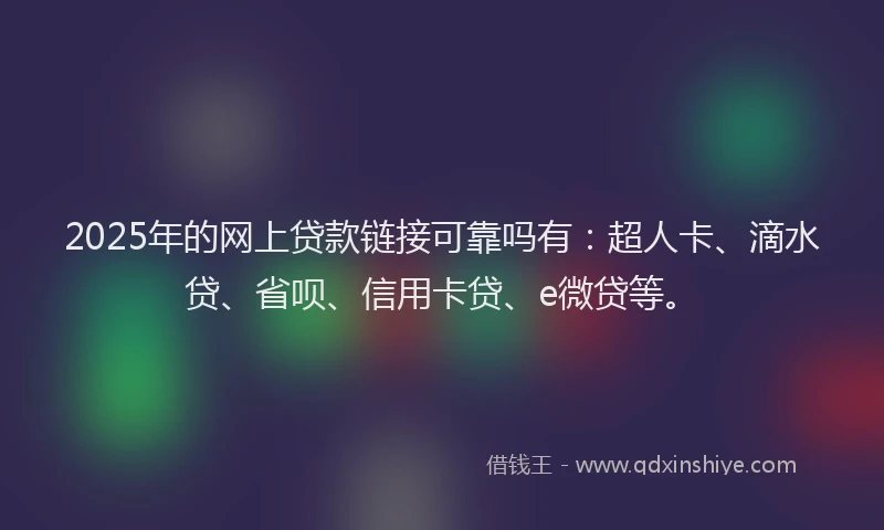 2025年的网上贷款链接可靠吗有：超人卡、滴水贷、省呗、信用卡贷、e微贷等。